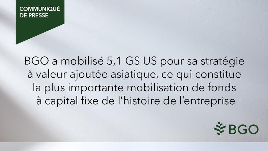 BGO a mobilisé 5,1 G$ US pour sa stratégie à valeur ajoutée asiatique, ce qui constitue la plus importante mobilisation de fonds à capital fixe de l’histoire de l’entreprise